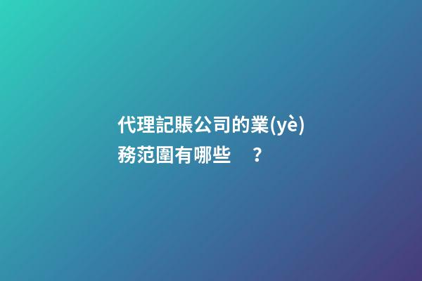 代理記賬公司的業(yè)務范圍有哪些？